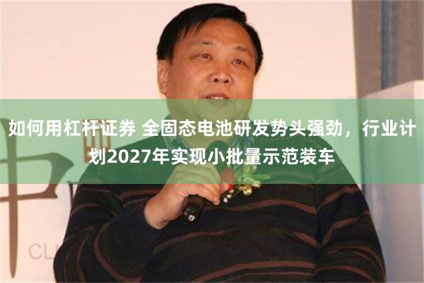 如何用杠杆证券 全固态电池研发势头强劲，行业计划2027年实现小批量示范装车