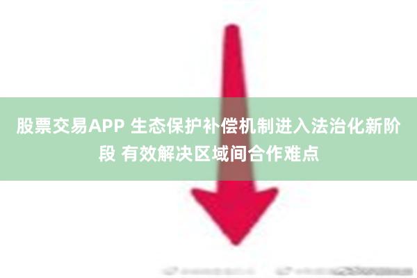 股票交易APP 生态保护补偿机制进入法治化新阶段 有效解决区域间合作难点