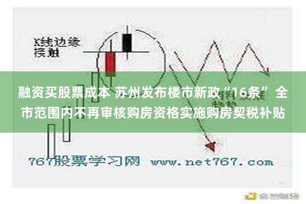 融资买股票成本 苏州发布楼市新政“16条” 全市范围内不再审核购房资格实施购房契税补贴