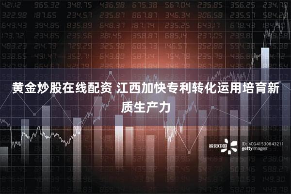 黄金炒股在线配资 江西加快专利转化运用培育新质生产力