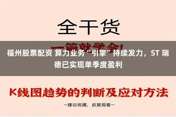 福州股票配资 算力业务“引擎”持续发力，ST 瑞德已实现单季度盈利