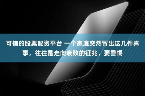 可信的股票配资平台 一个家庭突然冒出这几件喜事，往往是走向衰败的征兆，要警惕