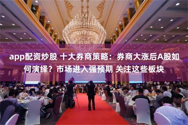 app配资炒股 十大券商策略：券商大涨后A股如何演绎？市场进入强预期 关注这些板块