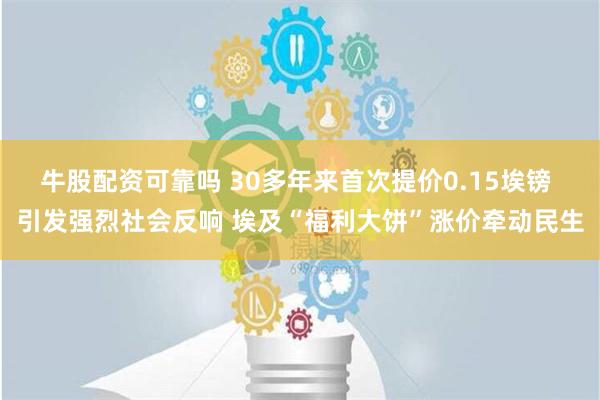 牛股配资可靠吗 30多年来首次提价0.15埃镑 引发强烈社会反响 埃及“福利大饼”涨价牵动民生