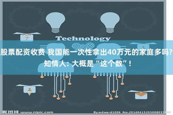 股票配资收费 我国能一次性拿出40万元的家庭多吗? 知情人: 大概是“这个数”!