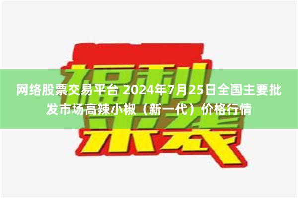 网络股票交易平台 2024年7月25日全国主要批发市场高辣小椒（新一代）价格行情