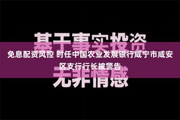 免息配资风控 时任中国农业发展银行咸宁市咸安区支行行长被警告