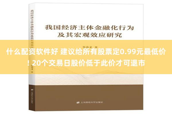 什么配资软件好 建议给所有股票定0.99元最低价! 20个交易日股价低于此价才可退市