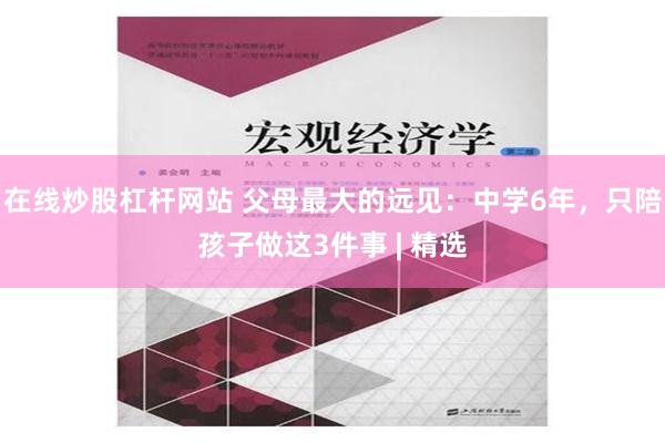 在线炒股杠杆网站 父母最大的远见：中学6年，只陪孩子做这3件事 | 精选