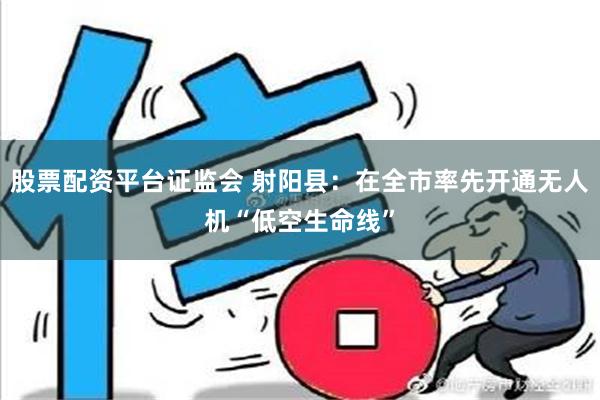 股票配资平台证监会 射阳县：在全市率先开通无人机“低空生命线”