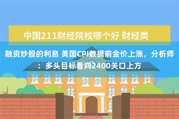 融资炒股的利息 美国CPI数据前金价上涨，分析师：多头目标看向2400关口上方