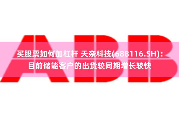 买股票如何加杠杆 天奈科技(688116.SH)：目前储能客户的出货较同期增长较快