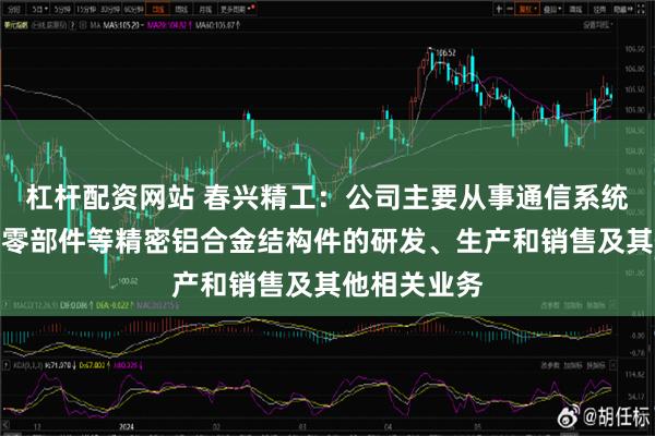 杠杆配资网站 春兴精工：公司主要从事通信系统设备、汽车零部件等精密铝合金结构件的研发、生产和销售及其他相关业务