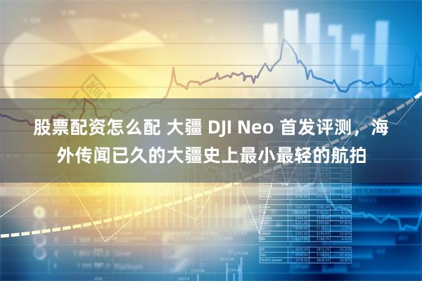 股票配资怎么配 大疆 DJI Neo 首发评测，海外传闻已久的大疆史上最小最轻的航拍