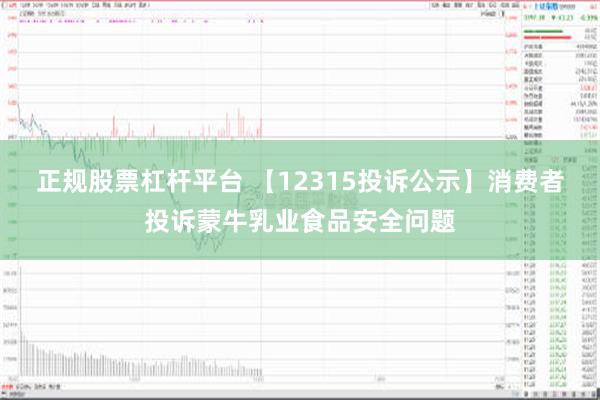 正规股票杠杆平台 【12315投诉公示】消费者投诉蒙牛乳业食品安全问题