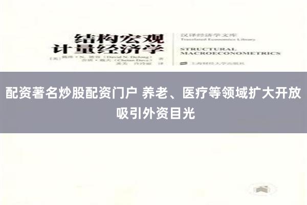 配资著名炒股配资门户 养老、医疗等领域扩大开放 吸引外资目光