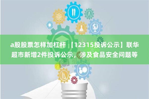 a股股票怎样加杠杆 【12315投诉公示】联华超市新增2件投诉公示，涉及食品安全问题等