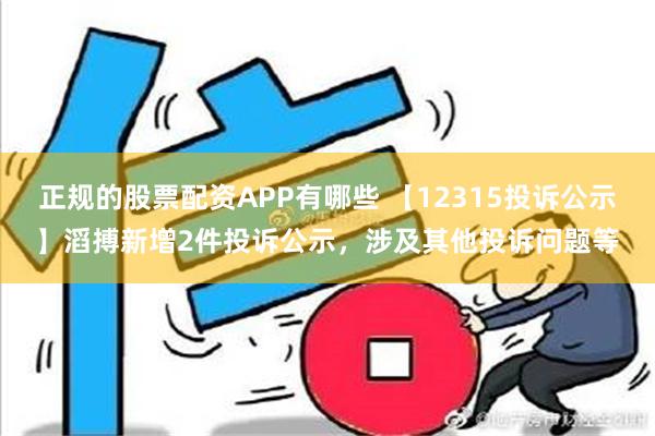 正规的股票配资APP有哪些 【12315投诉公示】滔搏新增2件投诉公示，涉及其他投诉问题等