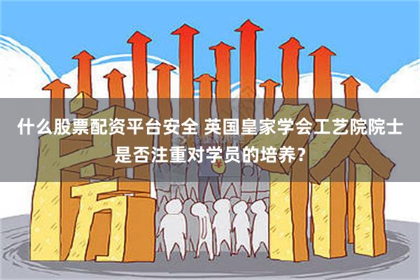 什么股票配资平台安全 英国皇家学会工艺院院士是否注重对学员的培养？