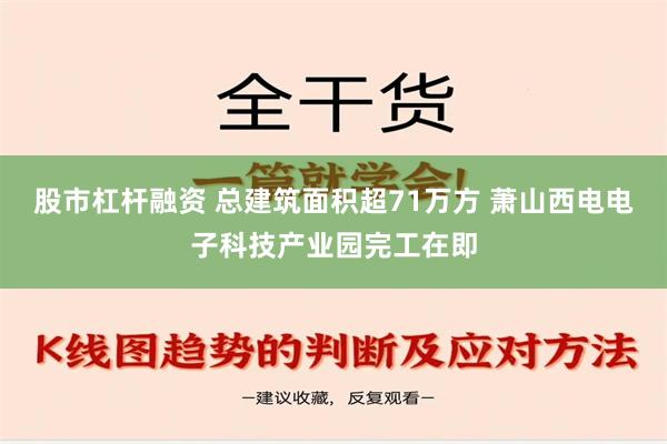 股市杠杆融资 总建筑面积超71万方 萧山西电电子科技产业园完工在即