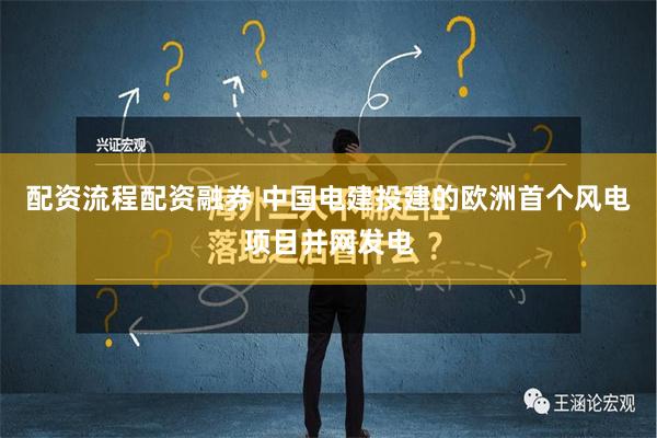 配资流程配资融券 中国电建投建的欧洲首个风电项目并网发电