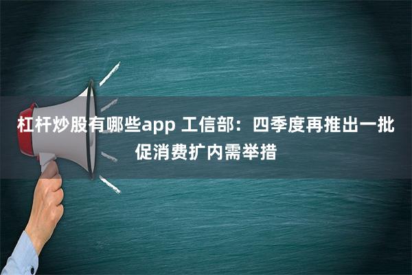 杠杆炒股有哪些app 工信部：四季度再推出一批促消费扩内需举措