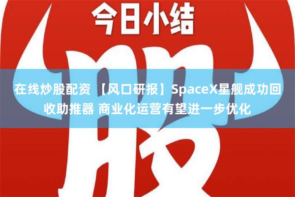 在线炒股配资 【风口研报】SpaceX星舰成功回收助推器 商业化运营有望进一步优化