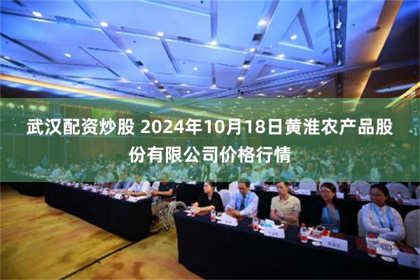 武汉配资炒股 2024年10月18日黄淮农产品股份有限公司价格行情