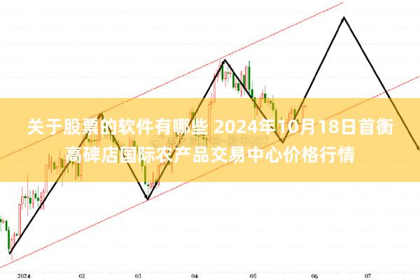 关于股票的软件有哪些 2024年10月18日首衡高碑店国际农产品交易中心价格行情