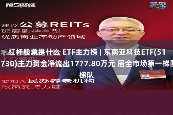 杠杆股票是什么 ETF主力榜 | 东南亚科技ETF(513730)主力资金净流出1777.80万元 居全市场第一梯队