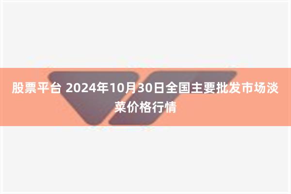 股票平台 2024年10月30日全国主要批发市场淡菜价格行情