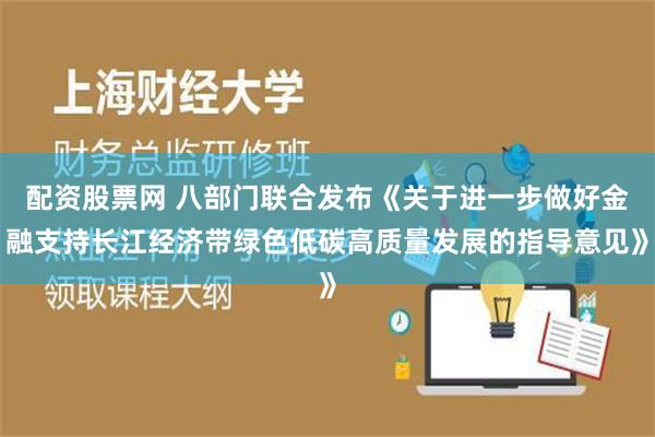 配资股票网 八部门联合发布《关于进一步做好金融支持长江经济带绿色低碳高质量发展的指导意见》