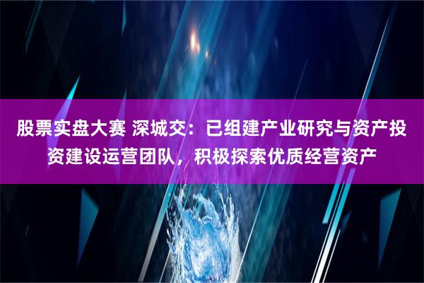 股票实盘大赛 深城交：已组建产业研究与资产投资建设运营团队，积极探索优质经营资产