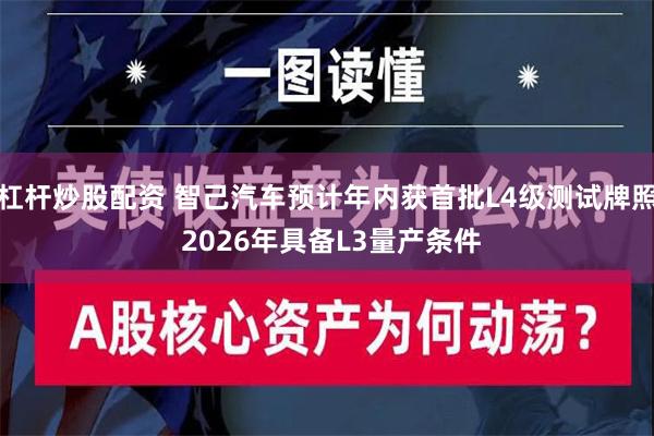 杠杆炒股配资 智己汽车预计年内获首批L4级测试牌照 2026年具备L3量产条件