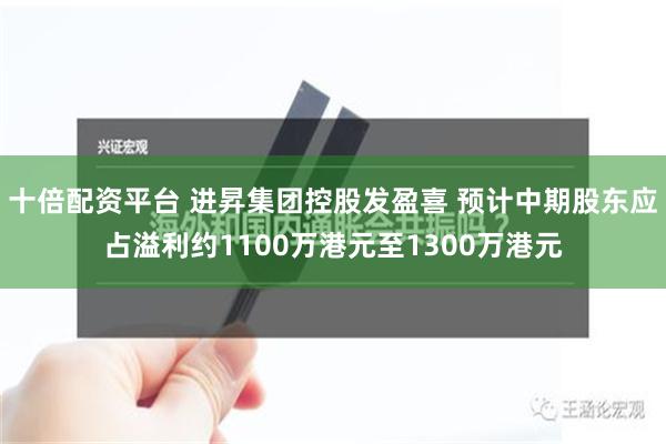 十倍配资平台 进昇集团控股发盈喜 预计中期股东应占溢利约1100万港元至1300万港元