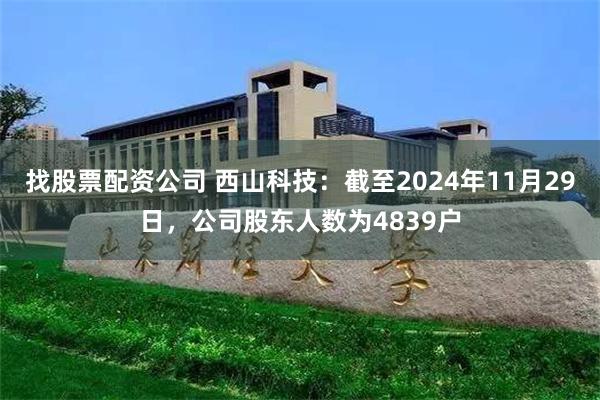 找股票配资公司 西山科技：截至2024年11月29日，公司股东人数为4839户