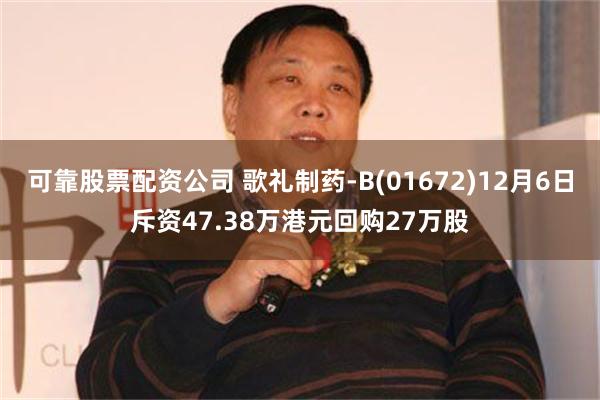 可靠股票配资公司 歌礼制药-B(01672)12月6日斥资47.38万港元回购27万股