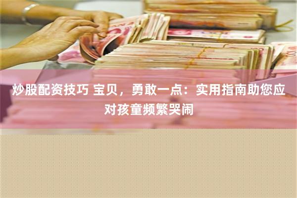 炒股配资技巧 宝贝，勇敢一点：实用指南助您应对孩童频繁哭闹