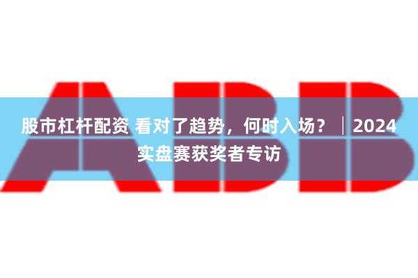 股市杠杆配资 看对了趋势，何时入场？│2024实盘赛获奖者专访