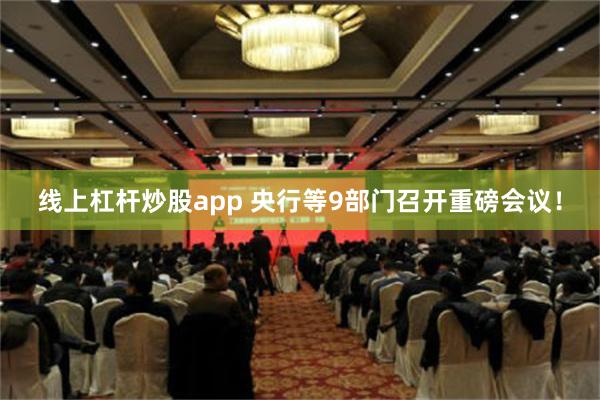 线上杠杆炒股app 央行等9部门召开重磅会议！