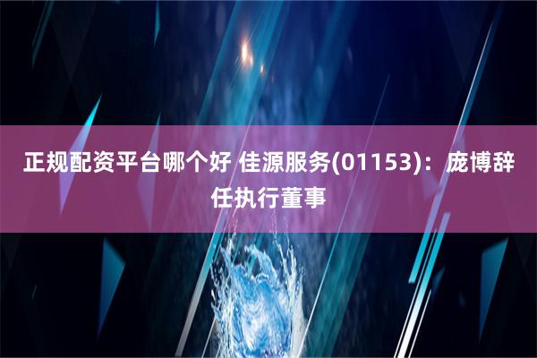 正规配资平台哪个好 佳源服务(01153)：庞博辞任执行董事