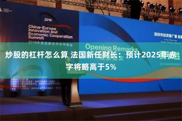 炒股的杠杆怎么算 法国新任财长：预计2025年赤字将略高于5%