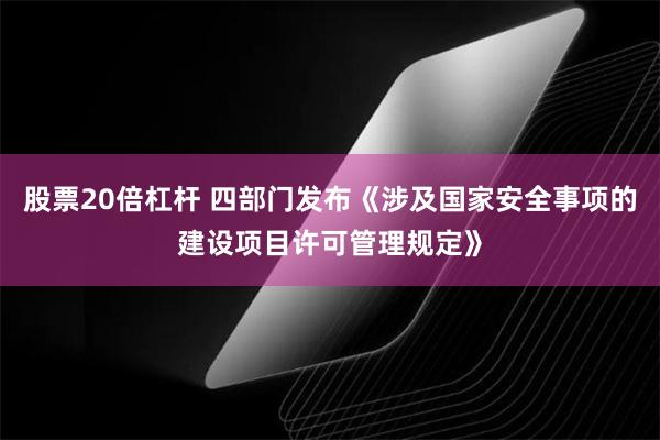 股票20倍杠杆 四部门发布《涉及国家安全事项的建设项目许可管理规定》