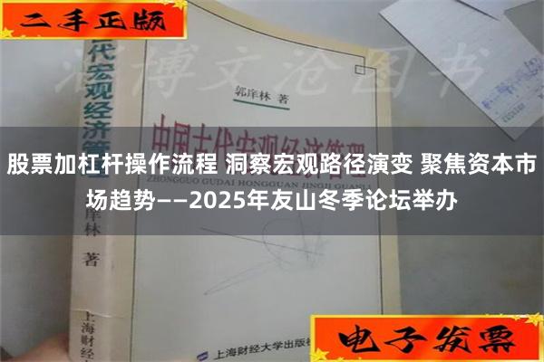 股票加杠杆操作流程 洞察宏观路径演变 聚焦资本市场趋势——2025年友山冬季论坛举办