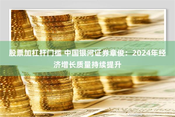 股票加杠杆门槛 中国银河证券章俊：2024年经济增长质量持续提升