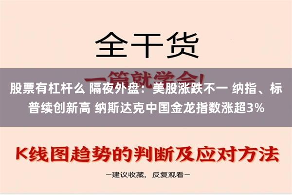 股票有杠杆么 隔夜外盘：美股涨跌不一 纳指、标普续创新高 纳斯达克中国金龙指数涨超3%