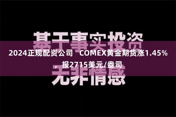 2024正规配资公司   COMEX黄金期货涨1.45%，报2715美元/盎司