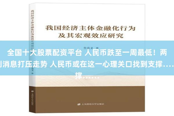 全国十大股票配资平台 人民币跌至一周最低！两则消息打压走势 人民币或在这一心理关口找到支撑……