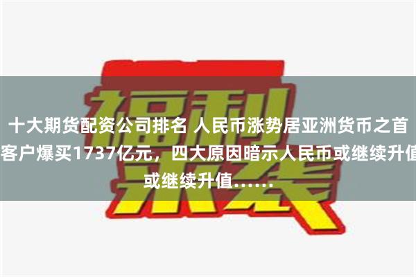 十大期货配资公司排名 人民币涨势居亚洲货币之首！9月客户爆买1737亿元，四大原因暗示人民币或继续升值……