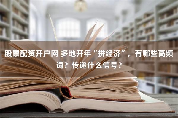 股票配资开户网 多地开年“拼经济”，有哪些高频词？传递什么信号？